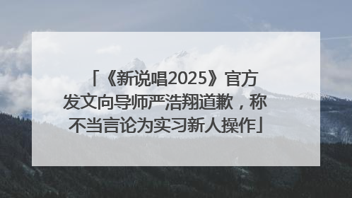 《新说唱2025》官方发文向导师严浩翔道歉，称不当言论为实习新人操作