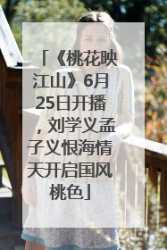 《桃花映江山》6月25日开播，刘学义孟子义恨海情天开启国风桃色