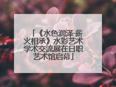 《水色润泽·薪火相承》水彩艺术学术交流展在日职艺术馆启幕