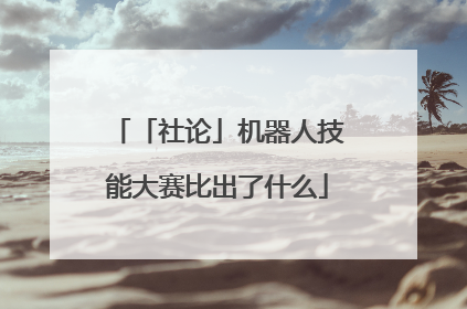 「社论」机器人技能大赛比出了什么