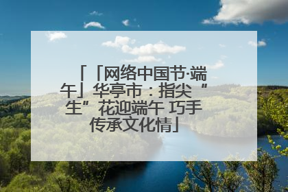 「网络中国节·端午」华亭市：指尖“生”花迎端午 巧手传承文化情