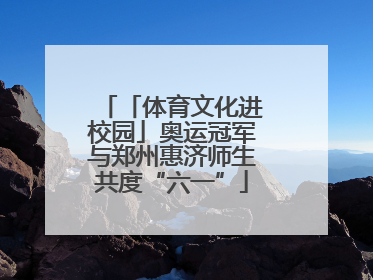 「体育文化进校园」奥运冠军与郑州惠济师生共度“六一”