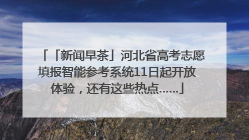 「新闻早茶」河北省高考志愿填报智能参考系统11日起开放体验，还有这些热点……