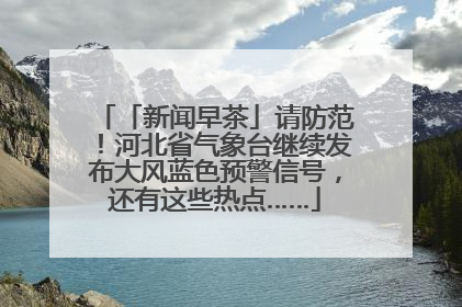「新闻早茶」请防范！河北省气象台继续发布大风蓝色预警信号，还有这些热点……