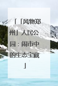 「风物郑州」人民公园：闹市中的生态宝藏