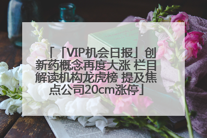 「VIP机会日报」创新药概念再度大涨 栏目解读机构龙虎榜 提及焦点公司20cm涨停