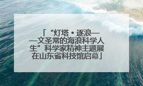 “灯塔 • 逐浪——文圣常的海浪科学人生”科学家精神主题展在山东省科技馆启幕