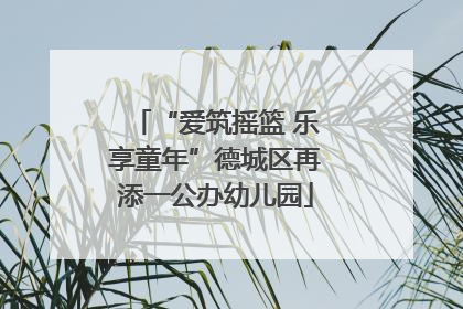 “爱筑摇篮 乐享童年”德城区再添一公办幼儿园
