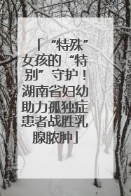 “特殊”女孩的“特别”守护！湖南省妇幼助力孤独症患者战胜乳腺脓肿