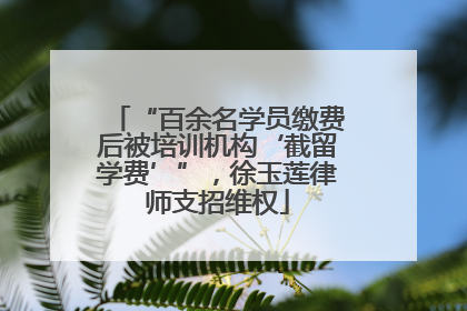 “百余名学员缴费后被培训机构‘截留学费’”，徐玉莲律师支招维权