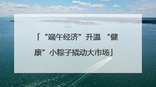 “端午经济”升温 “健康”小粽子撬动大市场