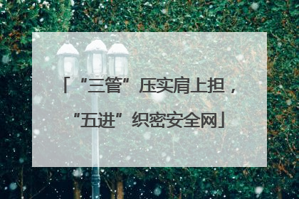 “三管”压实肩上担，“五进”织密安全网