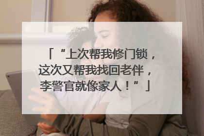“上次帮我修门锁，这次又帮我找回老伴，李警官就像家人！”