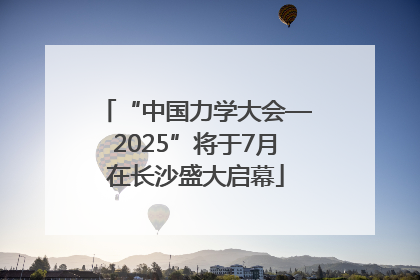 “中国力学大会—2025”将于7月在长沙盛大启幕