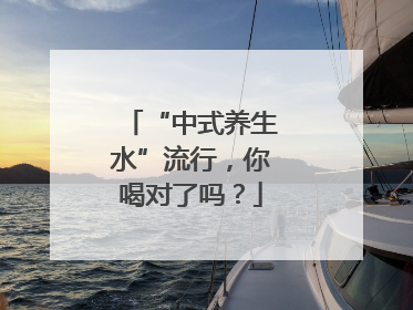 “中式养生水”流行，你喝对了吗？