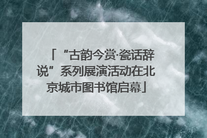 “古韵今赏·瓷话辞说”系列展演活动在北京城市图书馆启幕