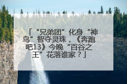 “兄弟团”化身“神鸟”智夺灵珠，《奔跑吧13》今晚“百谷之王”花落谁家？