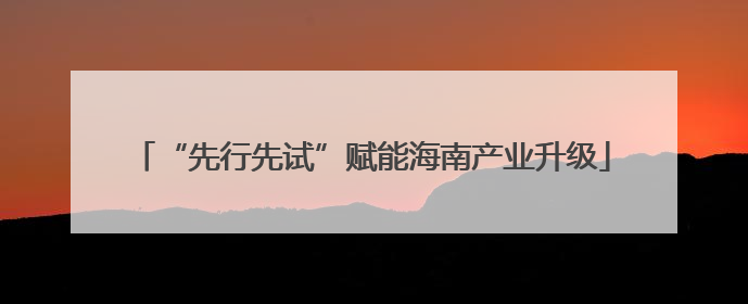 “先行先试”赋能海南产业升级