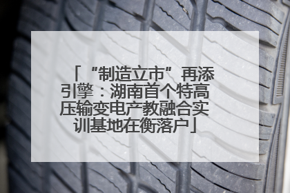 “制造立市”再添引擎：湖南首个特高压输变电产教融合实训基地在衡落户