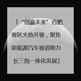 “创赢未来”合肥赛区火热开赛，聚焦新能源汽车赛道助力长三角一体化发展