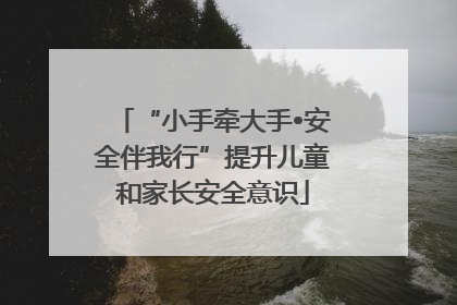 “小手牵大手•安全伴我行”提升儿童和家长安全意识