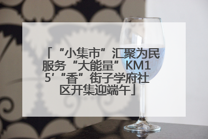 “小集市”汇聚为民服务“大能量”KM15′“香”街子学府社区开集迎端午