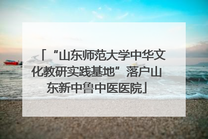 “山东师范大学中华文化教研实践基地”落户山东新中鲁中医医院