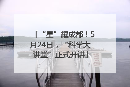 “星”耀成都！5月24日，“科学大讲堂”正式开讲