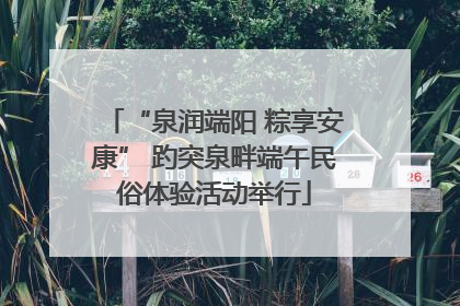 “泉润端阳 粽享安康” 趵突泉畔端午民俗体验活动举行