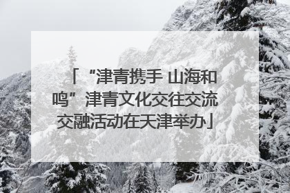 “津青携手 山海和鸣”津青文化交往交流交融活动在天津举办