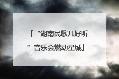 “湖南民歌几好听”音乐会燃动星城