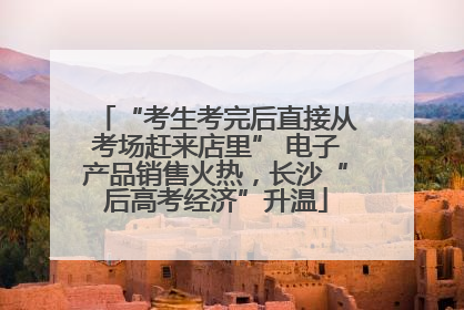 “考生考完后直接从考场赶来店里” 电子产品销售火热，长沙“后高考经济”升温