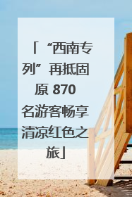 “西南专列”再抵固原 870名游客畅享清凉红色之旅