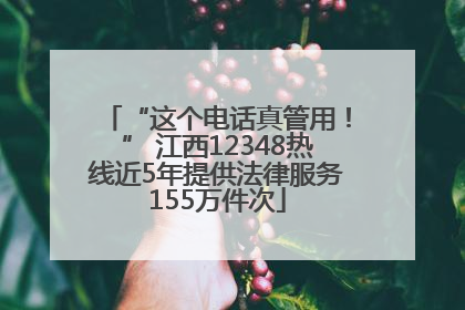 “这个电话真管用！” 江西12348热线近5年提供法律服务155万件次
