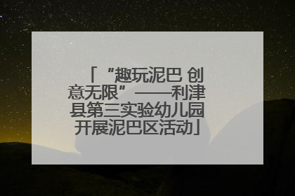 “趣玩泥巴 创意无限”——利津县第三实验幼儿园开展泥巴区活动