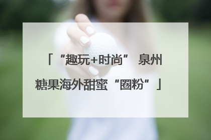 “趣玩+时尚” 泉州糖果海外甜蜜“圈粉”