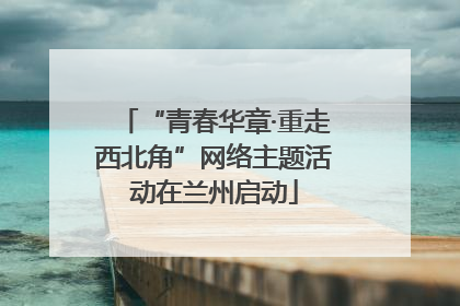 “青春华章·重走西北角”网络主题活动在兰州启动