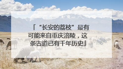 “长安的荔枝”最有可能来自重庆涪陵，这条古道已有千年历史