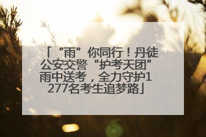 “雨”你同行！丹徒公安交警“护考天团”雨中送考，全力守护1277名考生追梦路