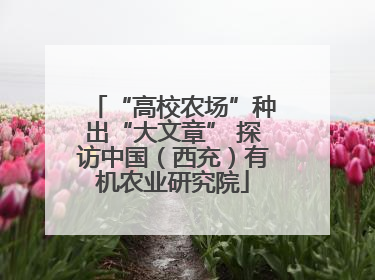“高校农场”种出“大文章” 探访中国（西充）有机农业研究院
