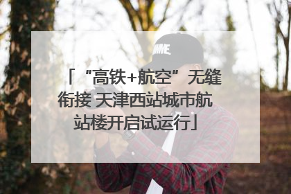 “高铁+航空”无缝衔接 天津西站城市航站楼开启试运行