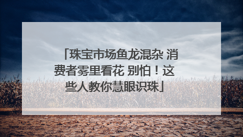 珠宝市场鱼龙混杂 消费者雾里看花 别怕！这些人教你慧眼识珠