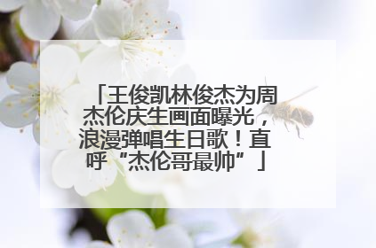 王俊凯林俊杰为周杰伦庆生画面曝光，浪漫弹唱生日歌！直呼“杰伦哥最帅”