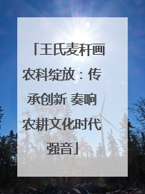 王氏麦秆画农科绽放：传承创新 奏响农耕文化时代强音