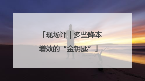 现场评｜多些降本增效的“金钥匙”