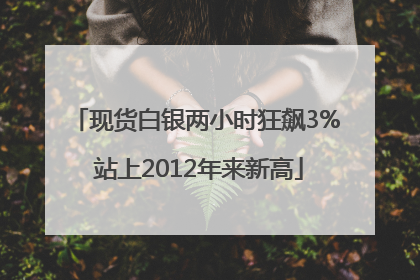 现货白银两小时狂飙3% 站上2012年来新高