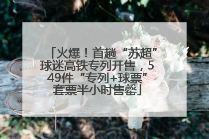 火爆！首趟“苏超”球迷高铁专列开售，549件“专列+球票”套票半小时售罄
