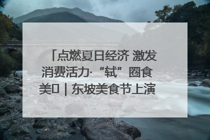 点燃夏日经济 激发消费活力·“轼”圈食美⑪｜东坡美食节上演“文化满汉全席”