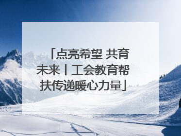 点亮希望 共育未来丨工会教育帮扶传递暖心力量