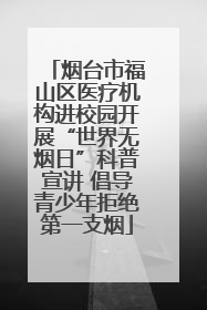 烟台市福山区医疗机构进校园开展“世界无烟日”科普宣讲 倡导青少年拒绝第一支烟